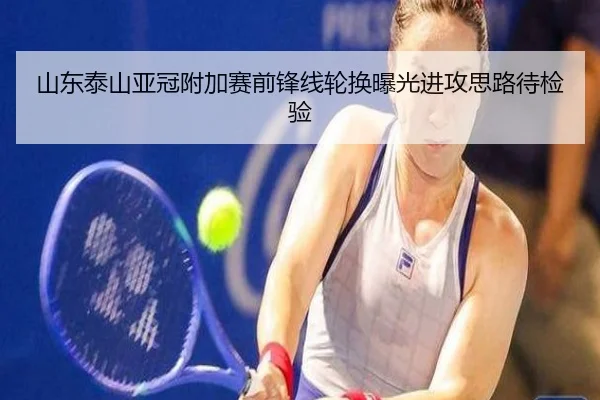 山东泰山亚冠附加赛前锋线轮换曝光进攻思路待检验
